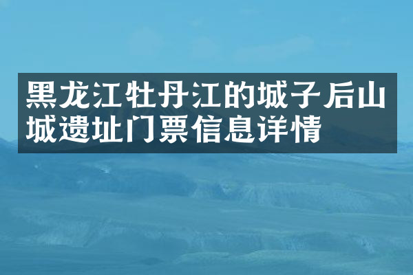黑龙江牡丹江的城子后山城遗址门票信息详情