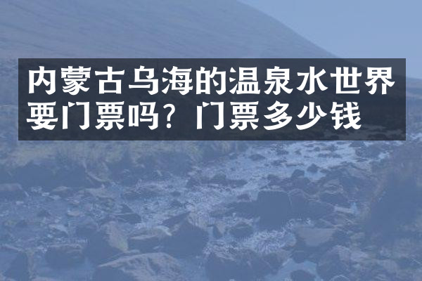 内蒙古乌海的温泉水世界要门票吗？门票多少钱？