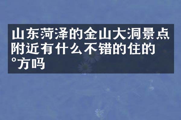 山东菏泽的金山大洞景点附近有什么不错的住的地方吗