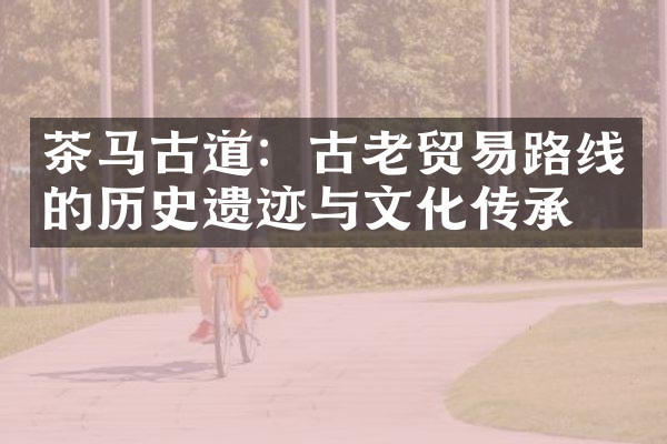 茶马古道：古老贸易路线的历史遗迹与文化传承