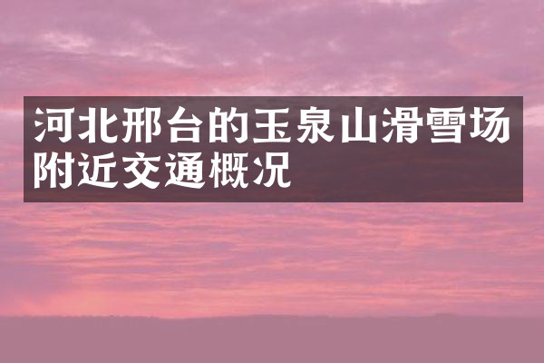 河北邢台的玉泉山滑雪场附近交通概况