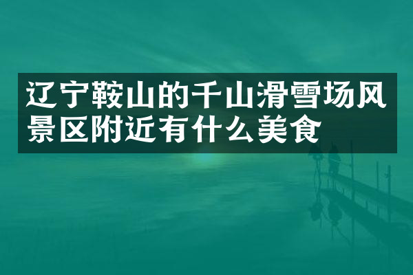 辽宁鞍山的千山滑雪场风景区附近有什么美食