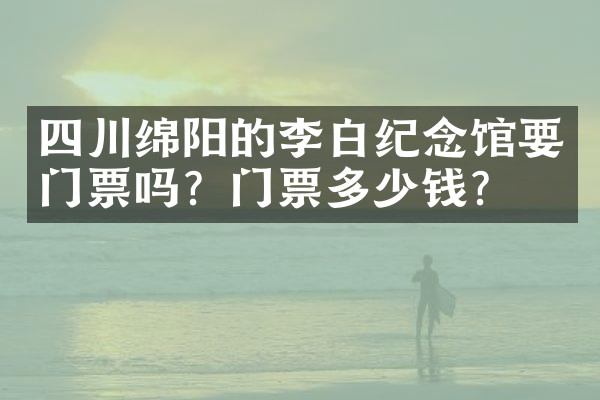 四川绵阳的李白纪念馆要门票吗？门票多少钱？