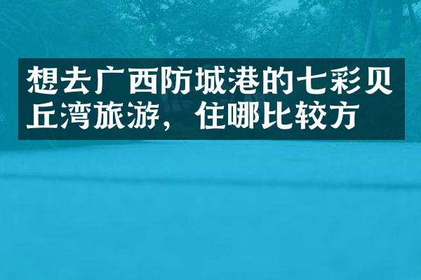 想去广西防城港的七彩贝丘湾旅游，住哪比较方便