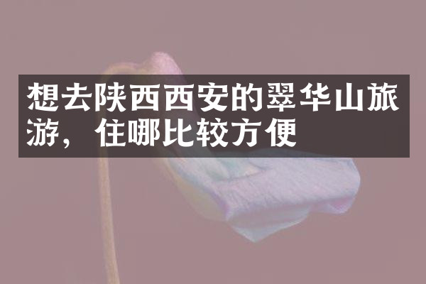 想去陕西西安的翠华山旅游，住哪比较方便