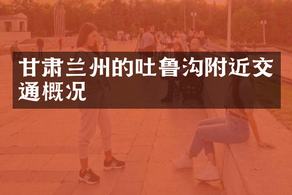 甘肃兰州的吐鲁沟附近交通概况