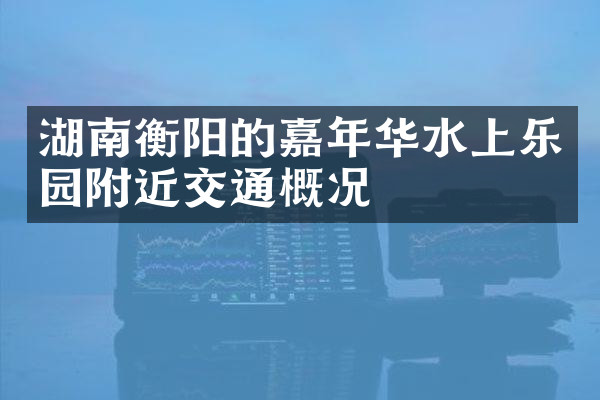 湖南衡阳的嘉年华水上乐园附近交通概况