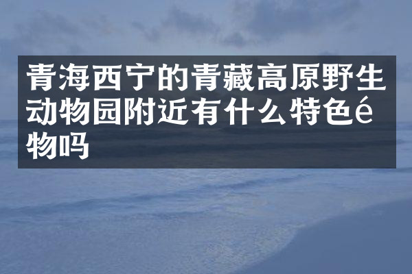 青海西宁的青藏高原野生动物园附近有什么特色食物吗