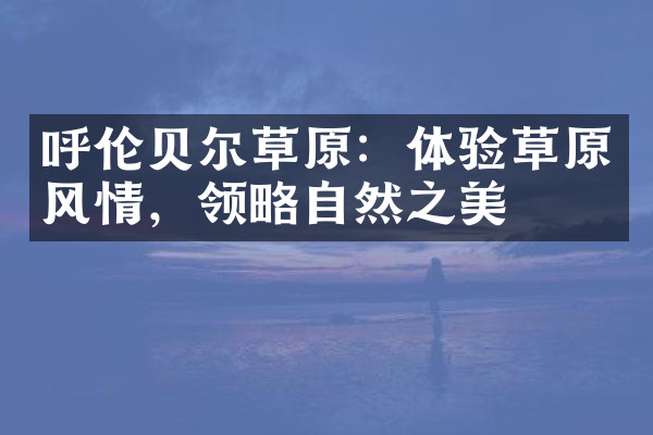 呼伦贝尔草原：体验草原风情，领略自然之美