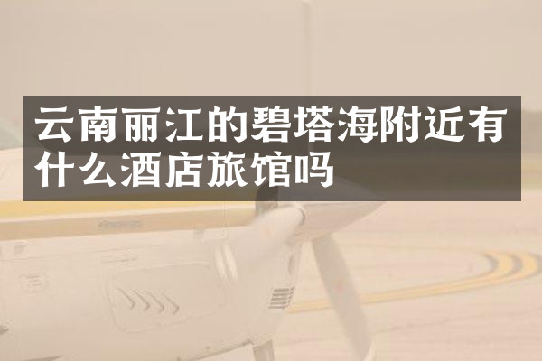 云南丽江的碧塔海附近有什么酒店旅馆吗