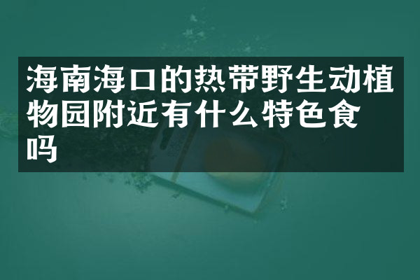 海南海口的热带野生动植物园附近有什么特色食物吗