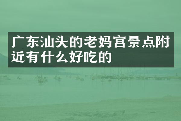 广东汕头的老妈宫景点附近有什么好吃的