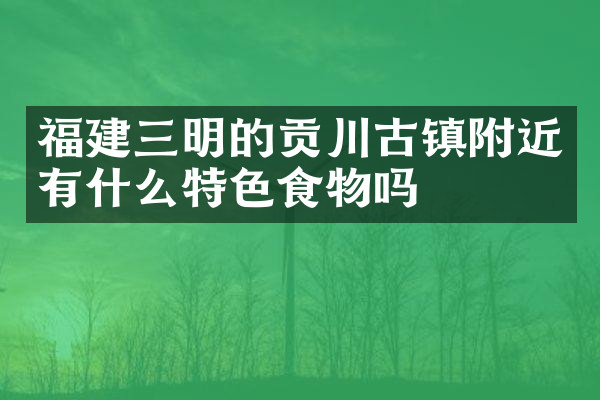 福建三明的贡川古镇附近有什么特色食物吗