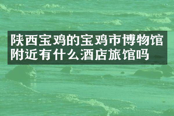 陕西宝鸡的宝鸡市博物馆附近有什么酒店旅馆吗