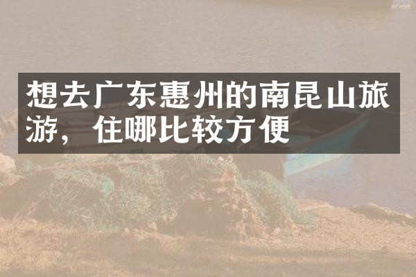 想去广东惠州的南昆山旅游，住哪比较方便