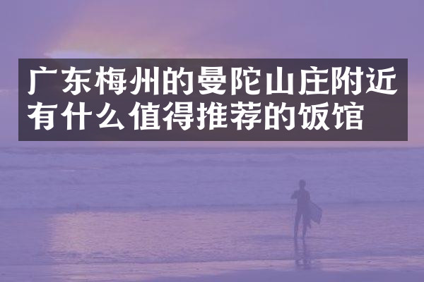 广东梅州的曼陀山庄附近有什么值得推荐的饭馆吗