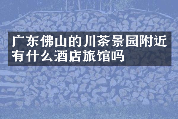 广东佛山的川茶景园附近有什么酒店旅馆吗