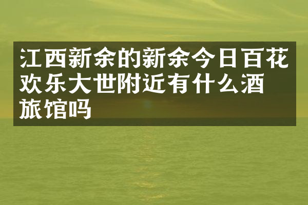 江西新余的新余今日百花欢乐大世附近有什么酒店旅馆吗