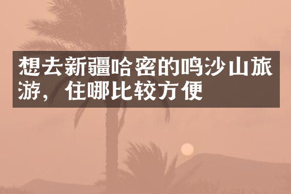 想去新疆哈密的鸣沙山旅游，住哪比较方便