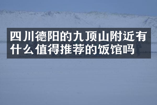 四川德阳的九顶山附近有什么值得推荐的饭馆吗