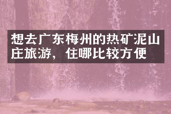 想去广东梅州的热矿泥山庄旅游，住哪比较方便
