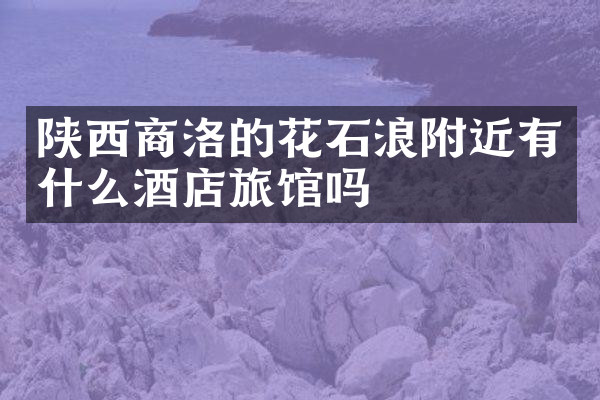 陕西商洛的花石浪附近有什么酒店旅馆吗