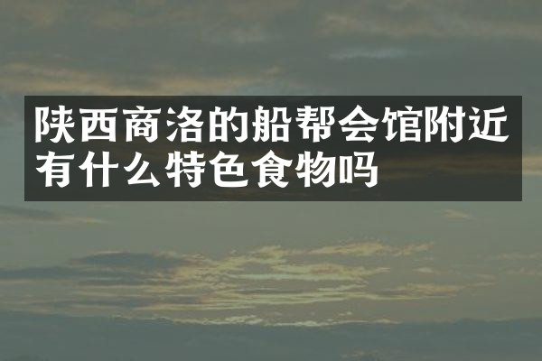 陕西商洛的船帮会馆附近有什么特色食物吗