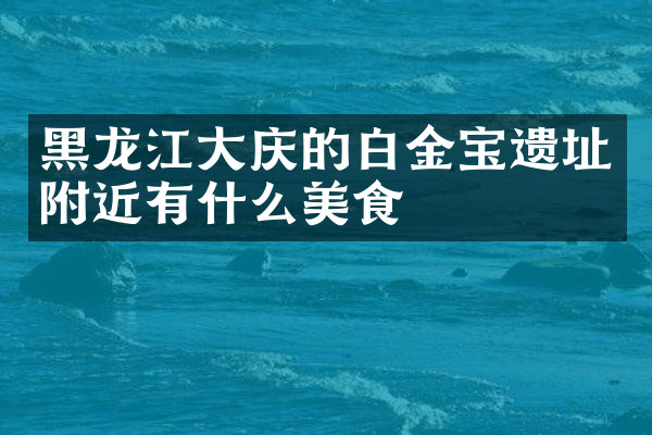 黑龙江大庆的白金宝遗址附近有什么美食
