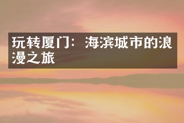 玩转厦门：海滨城市的浪漫之旅