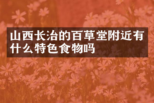山西长治的百草堂附近有什么特色食物吗