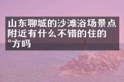 山东聊城的沙滩浴场景点附近有什么不错的住的地方吗