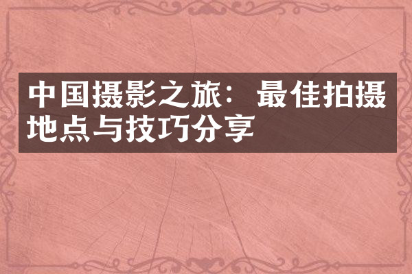 中国摄影之旅：最佳拍摄地点与技巧分享