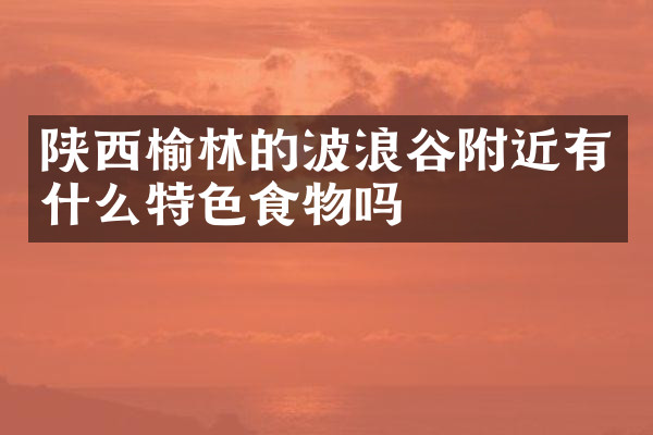 陕西榆林的波浪谷附近有什么特色食物吗