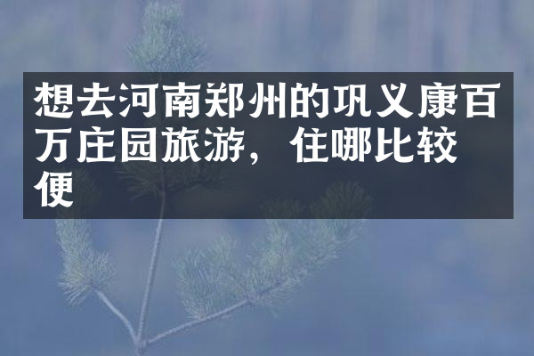 想去河南郑州的巩义康百万庄园旅游，住哪比较方便