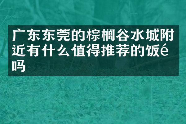 广东东莞的棕榈谷水城附近有什么值得推荐的饭馆吗