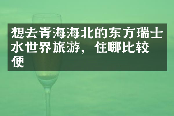 想去青海海北的东方瑞士水世界旅游，住哪比较方便