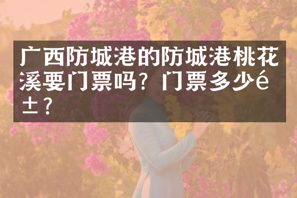 广西防城港的防城港桃花溪要门票吗？门票多少钱？