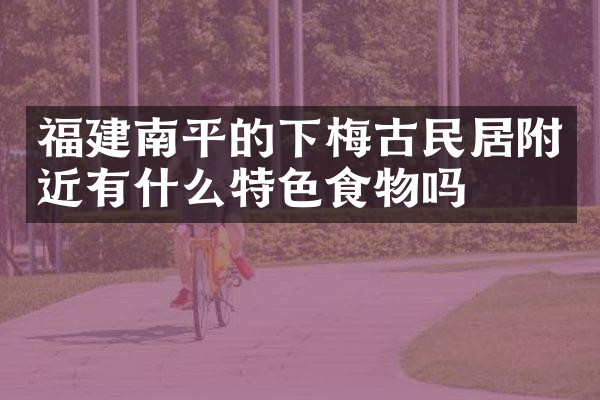 福建南平的下梅古民居附近有什么特色食物吗
