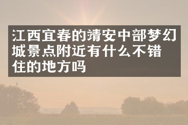江西宜春的靖安中部梦幻城景点附近有什么不错的住的地方吗