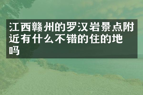 江西赣州的罗汉岩景点附近有什么不错的住的地方吗