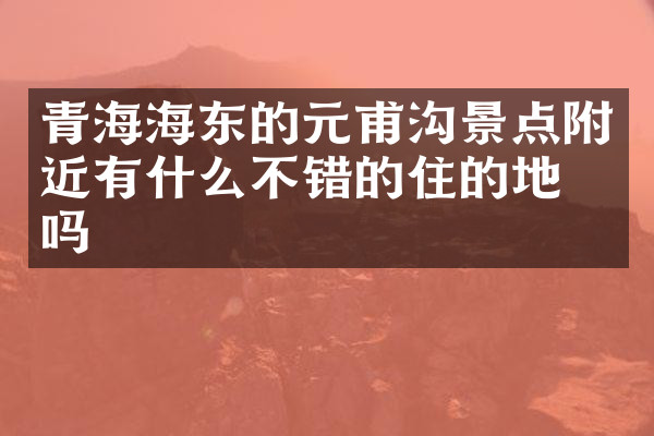 青海海东的元甫沟景点附近有什么不错的住的地方吗