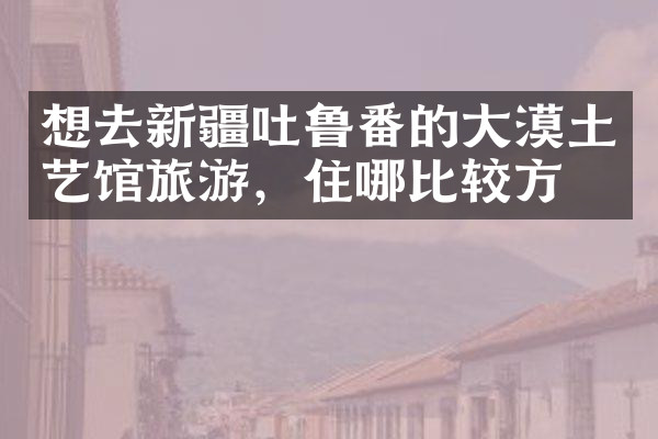 想去新疆吐鲁番的大漠土艺馆旅游，住哪比较方便