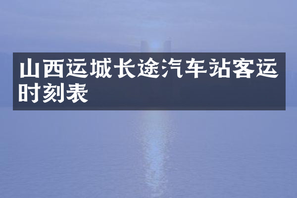山西运城长途汽车站客运时刻表