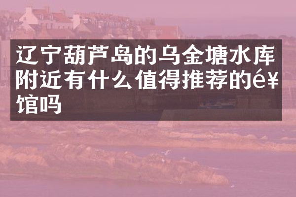 辽宁葫芦岛的乌金塘水库附近有什么值得推荐的饭馆吗