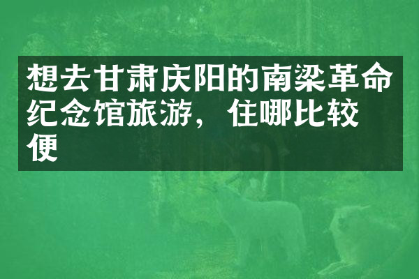 想去甘肃庆阳的南梁革命纪念馆旅游，住哪比较方便