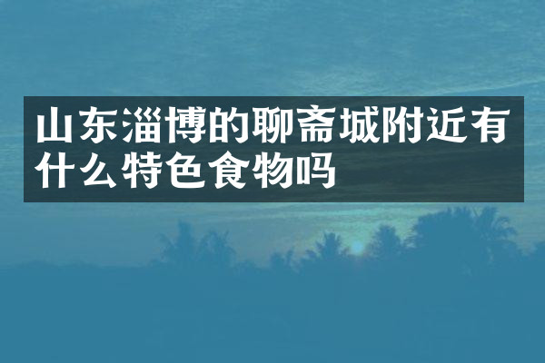 山东淄博的聊斋城附近有什么特色食物吗