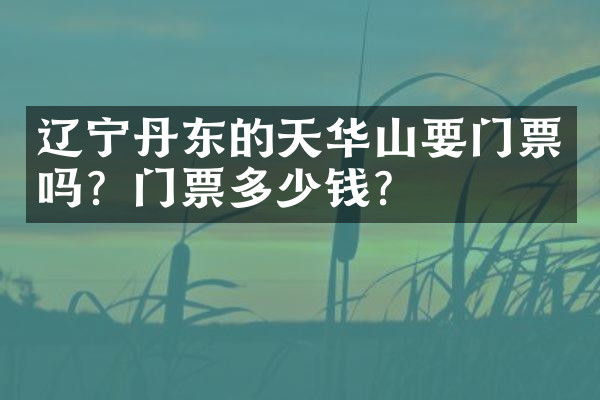 辽宁丹东的天华山要门票吗？门票多少钱？