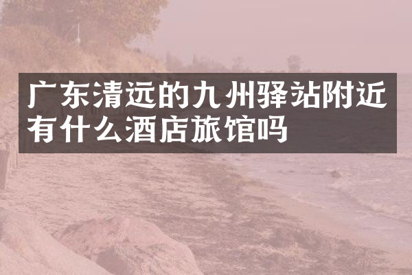 广东清远的九州驿站附近有什么酒店旅馆吗