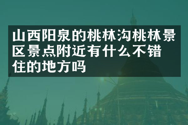 山西阳泉的桃林沟桃林景区景点附近有什么不错的住的地方吗