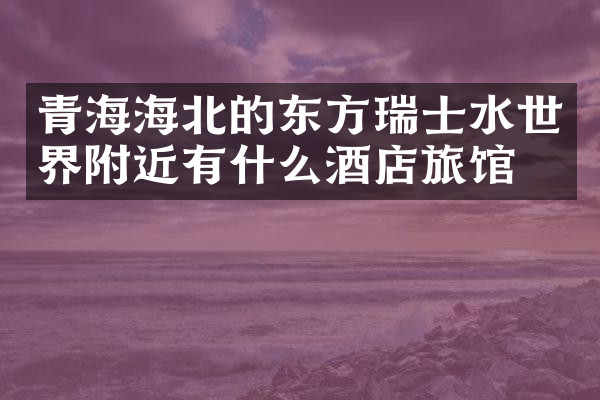 青海海北的东方瑞士水世界附近有什么酒店旅馆吗